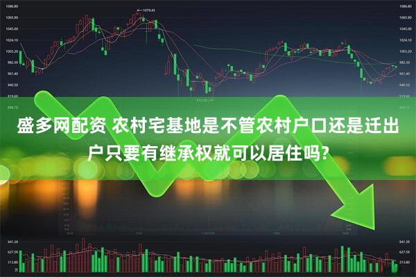 盛多网配资 农村宅基地是不管农村户口还是迁出户只要有继承权就可以居住吗?