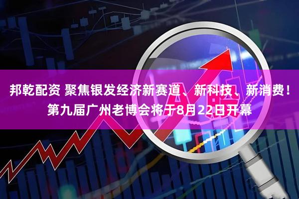 邦乾配资 聚焦银发经济新赛道、新科技、新消费！第九届广州老博会将于8月22日开幕