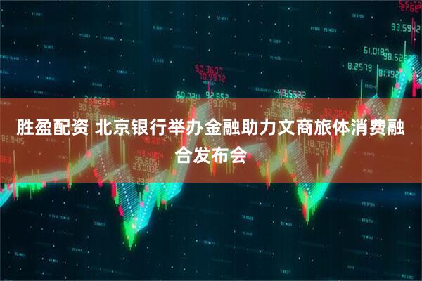胜盈配资 北京银行举办金融助力文商旅体消费融合发布会