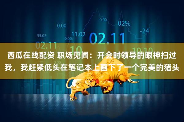 西瓜在线配资 职场见闻：开会时领导的眼神扫过我，我赶紧低头在笔记本上画下了一个完美的猪头