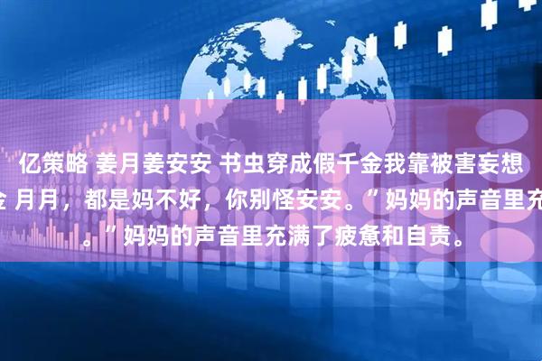 亿策略 姜月姜安安 书虫穿成假千金我靠被害妄想症逼死绿茶真千金 月月，都是妈不好，你别怪安安。”妈妈的声音里充满了疲惫和自责。