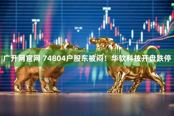 广升网官网 74804户股东被闷！华软科技开盘跌停