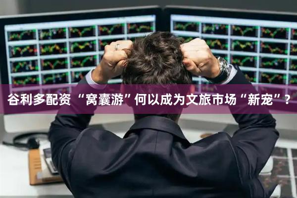 谷利多配资 “窝囊游”何以成为文旅市场“新宠”？