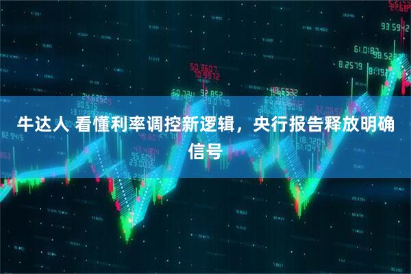 牛达人 看懂利率调控新逻辑，央行报告释放明确信号