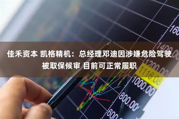 佳禾资本 凯格精机：总经理邓迪因涉嫌危险驾驶被取保候审 目前可正常履职